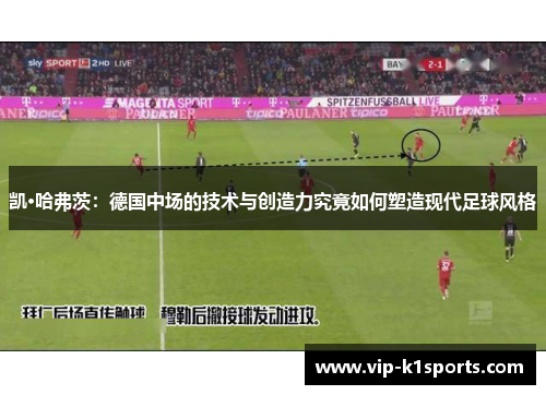 凯·哈弗茨：德国中场的技术与创造力究竟如何塑造现代足球风格