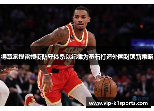 德章泰穆雷领衔防守体系以纪律为基石打造外围封锁新策略