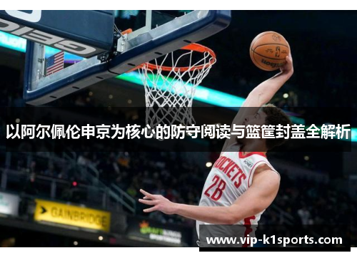 以阿尔佩伦申京为核心的防守阅读与篮筐封盖全解析