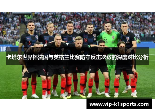 卡塔尔世界杯法国与英格兰比赛防守反击次数的深度对比分析