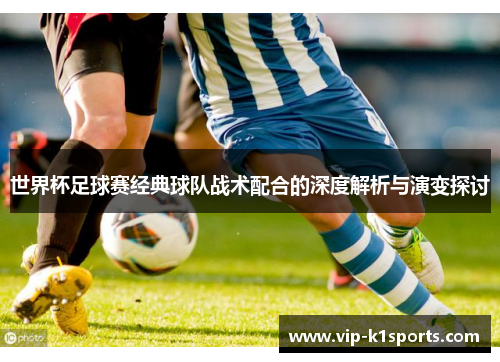世界杯足球赛经典球队战术配合的深度解析与演变探讨