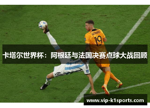 卡塔尔世界杯：阿根廷与法国决赛点球大战回顾