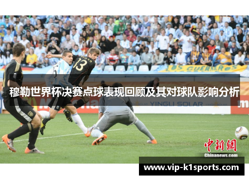 穆勒世界杯决赛点球表现回顾及其对球队影响分析