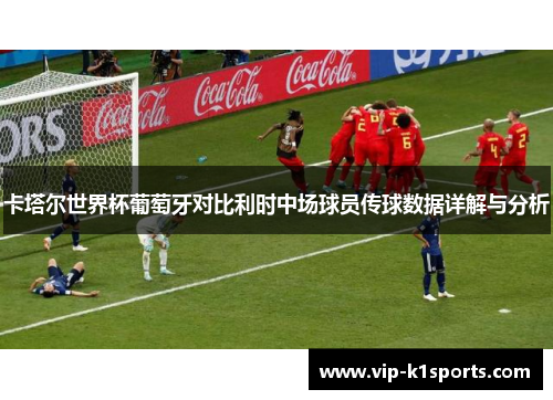卡塔尔世界杯葡萄牙对比利时中场球员传球数据详解与分析