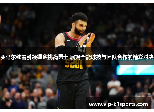 贾马尔穆雷引领掘金挑战勇士 展现全能球技与团队合作的精彩对决