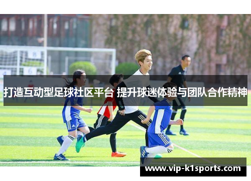 打造互动型足球社区平台 提升球迷体验与团队合作精神