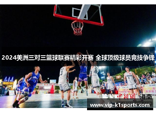 2024美洲三对三篮球联赛精彩开赛 全球顶级球员竞技争锋