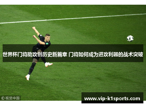 世界杯门将助攻创历史新篇章 门将如何成为进攻利器的战术突破