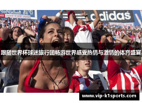 跟随世界杯球迷旅行团畅游世界感受热情与激情的体育盛宴