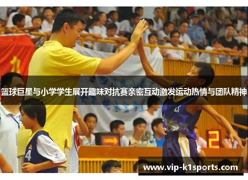 篮球巨星与小学学生展开趣味对抗赛亲密互动激发运动热情与团队精神