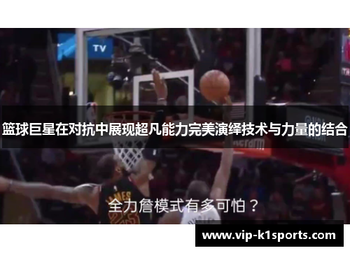 篮球巨星在对抗中展现超凡能力完美演绎技术与力量的结合
