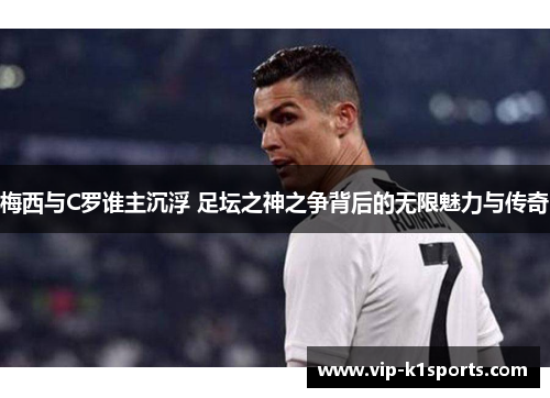 梅西与C罗谁主沉浮 足坛之神之争背后的无限魅力与传奇