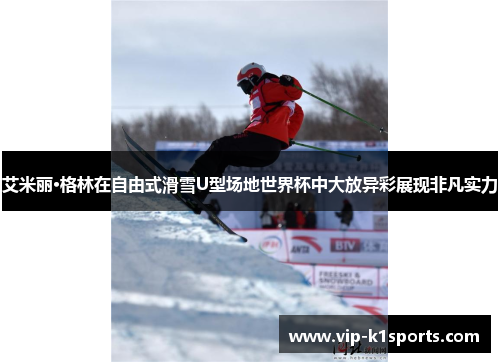 艾米丽·格林在自由式滑雪U型场地世界杯中大放异彩展现非凡实力