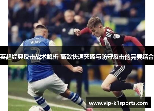 英超经典反击战术解析 高效快速突破与防守反击的完美结合