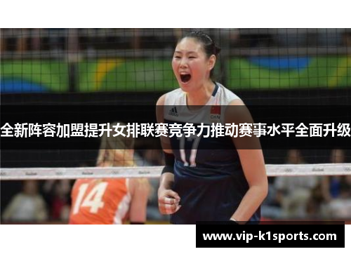 全新阵容加盟提升女排联赛竞争力推动赛事水平全面升级