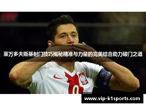 莱万多夫斯基射门技巧揭秘精准与力量的完美结合助力破门之道