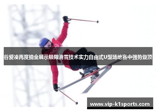 谷爱凌再度摘金展示极限滑雪技术实力自由式U型场地赛中强势登顶
