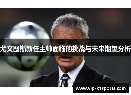 尤文图斯新任主帅面临的挑战与未来期望分析