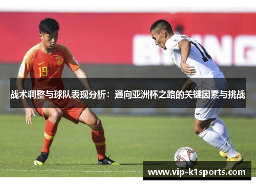 战术调整与球队表现分析：通向亚洲杯之路的关键因素与挑战