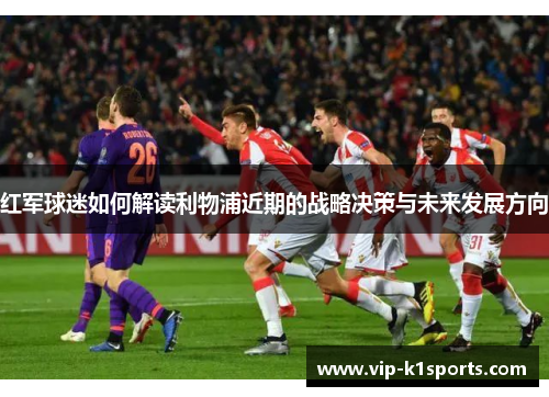 红军球迷如何解读利物浦近期的战略决策与未来发展方向