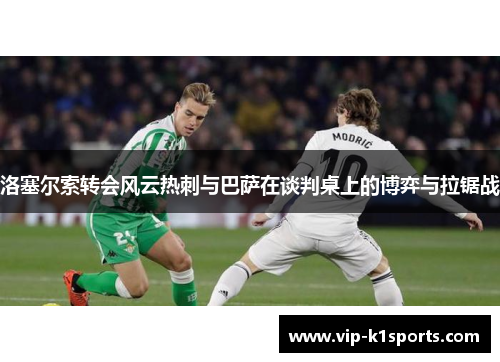 洛塞尔索转会风云热刺与巴萨在谈判桌上的博弈与拉锯战