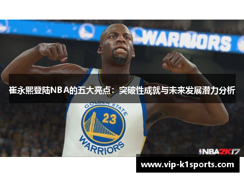 崔永熙登陆NBA的五大亮点：突破性成就与未来发展潜力分析