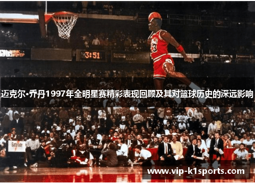 迈克尔·乔丹1997年全明星赛精彩表现回顾及其对篮球历史的深远影响