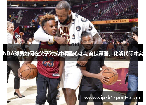 NBA球员如何在父子对抗中调整心态与竞技策略，化解代际冲突