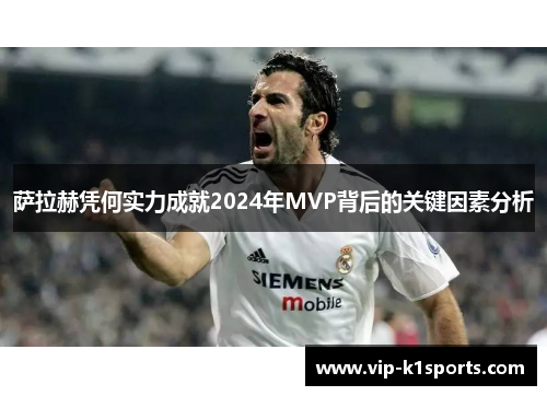萨拉赫凭何实力成就2024年MVP背后的关键因素分析