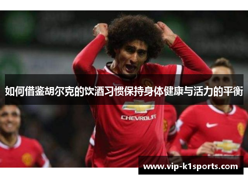 如何借鉴胡尔克的饮酒习惯保持身体健康与活力的平衡