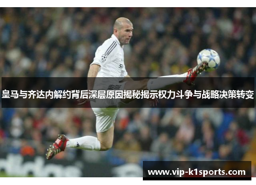 皇马与齐达内解约背后深层原因揭秘揭示权力斗争与战略决策转变